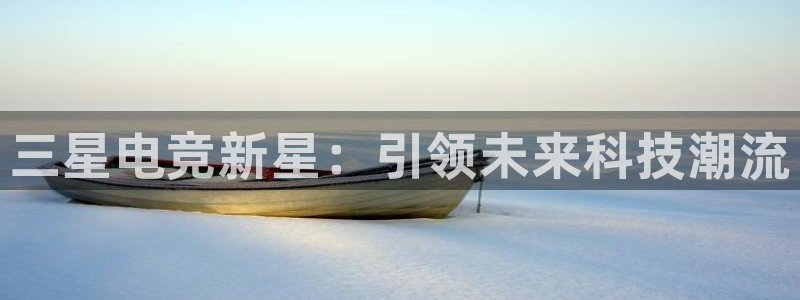 db电竞app下载安卓版最新版本：三星电竞新星：引领未来科技潮流